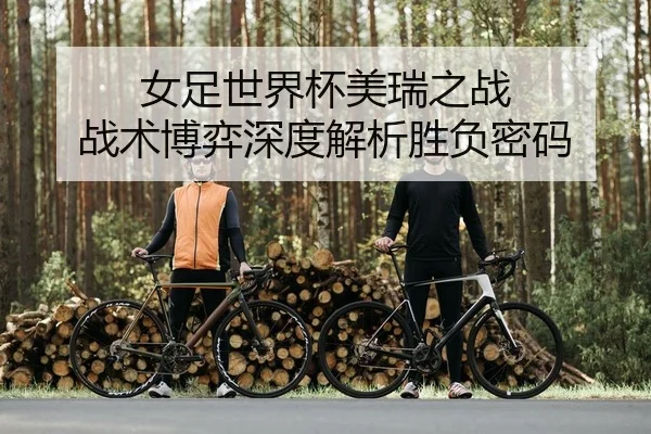 女足世界杯美瑞之战 战术博弈深度解析胜负密码